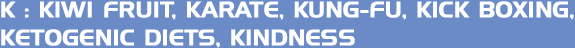 K: Kiwi fruit, Karate, Kung-fu, Kick boxing, Ketogenic diets, Kindness